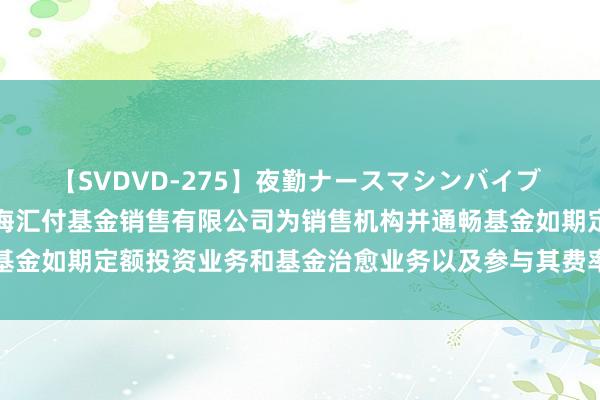 【SVDVD-275】夜勤ナースマシンバイブ 对于旗下部分基金增多上海汇付基金销售有限公司为销售机构并通畅基金如期定额投资业务和基金治愈业务以及参与其费率优惠活动的公告