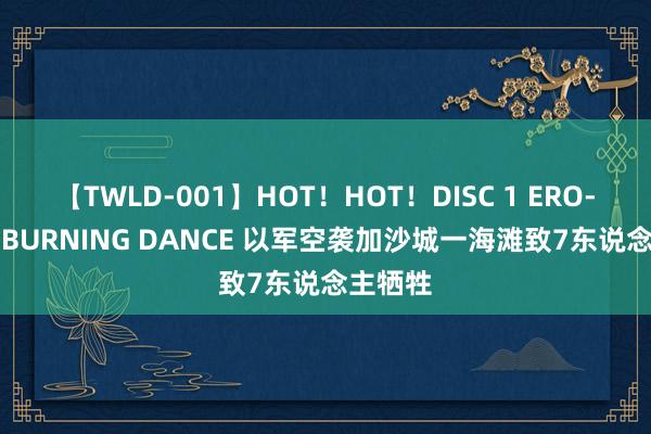 【TWLD-001】HOT！HOT！DISC 1 ERO-BODY BURNING DANCE 以军空袭加沙城一海滩致7东说念主牺牲