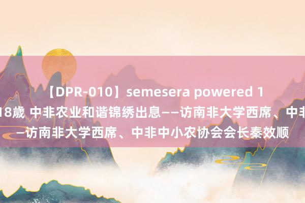 【DPR-010】semesera powered 10 ギャル女痴校生 リサ18歳 中非农业和谐锦绣出息——访南非大学西席、中非中小农协会会长秦效顺