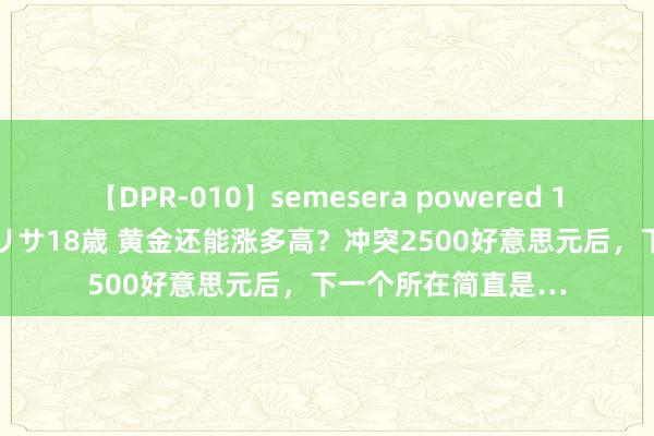 【DPR-010】semesera powered 10 ギャル女痴校生 リサ18歳 黄金还能涨多高？冲突2500好意思元后，下一个所在简直是…