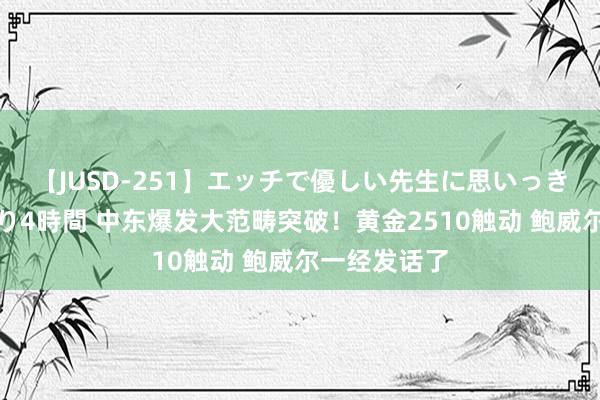 【JUSD-251】エッチで優しい先生に思いっきり甘えまくり4時間 中东爆发大范畴突破！黄金2510触动 鲍威尔一经发话了