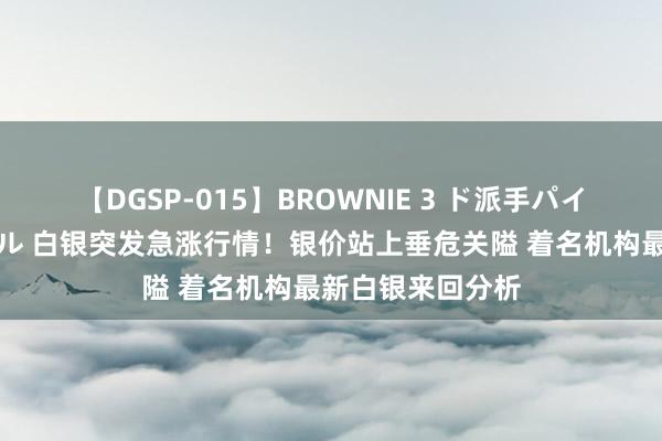 【DGSP-015】BROWNIE 3 ド派手パイパン強め黒ギャル 白银突发急涨行情！银价站上垂危关