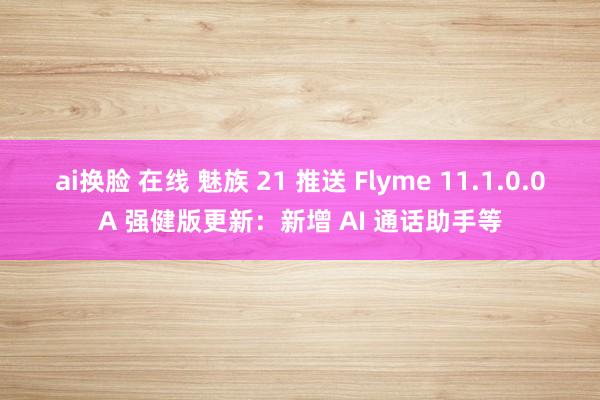 ai换脸 在线 魅族 21 推送 Flyme 11.1.0.0A 强健版更新：新增 AI 通话助手等