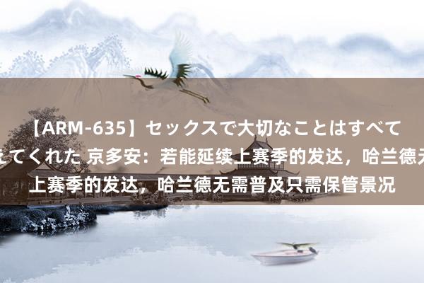 【ARM-635】セックスで大切なことはすべて君とのオナニーが教えてくれた 京多安：若能延续上赛季的发达，哈兰德无需普及只需保管景况