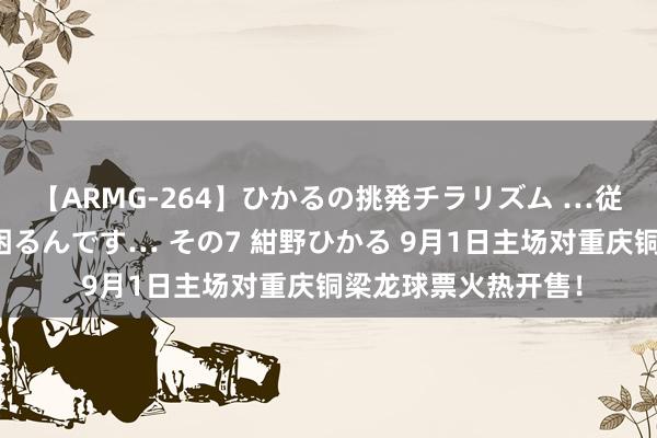 【ARMG-264】ひかるの挑発チラリズム …従妹が小悪魔すぎて困るんです… その7 紺野ひかる 9月1日主场对重庆铜梁龙球票火热开售！