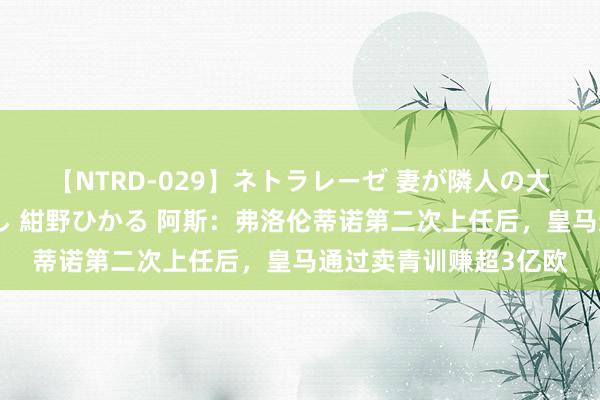 【NTRD-029】ネトラレーゼ 妻が隣人の大学生に寝盗られた話し 紺野ひかる 阿斯：弗洛伦蒂诺第二次上任后，皇马通过卖青训赚超3亿欧