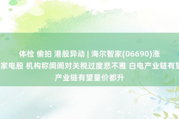 体检 偷拍 港股异动 | 海尔智家(06690)涨超8%领涨家电股 机构称阛阓对关税过度悲不雅 白电产业链有望量价都升