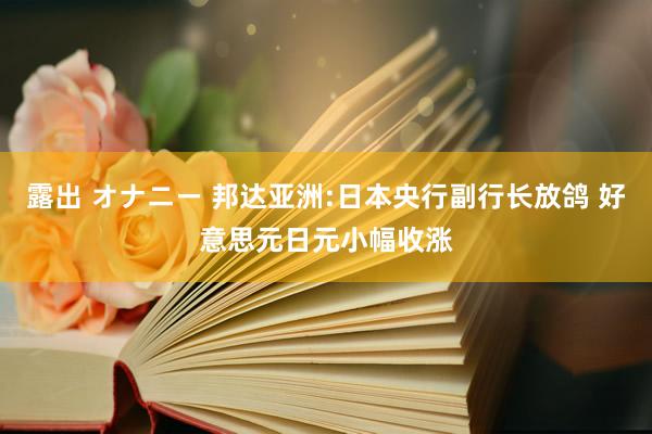 露出 オナニー 邦达亚洲:日本央行副行长放鸽 好意思元日元小幅收涨