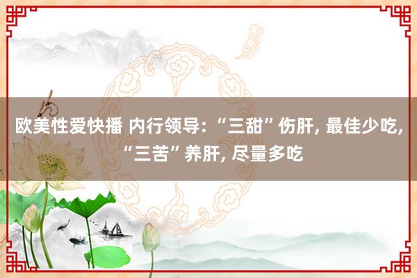 欧美性爱快播 内行领导: “三甜”伤肝， 最佳少吃， “三苦”养肝， 尽量多吃