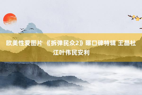 欧美性爱图片 《拆弹民众2》曝口碑特辑 王晶杜江叶伟民安利