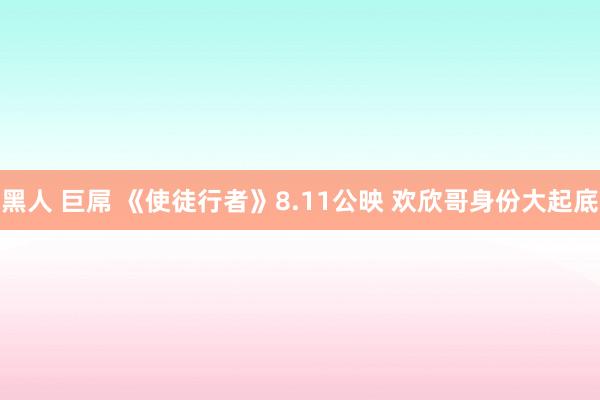 黑人 巨屌 《使徒行者》8.11公映 欢欣哥身份大起底