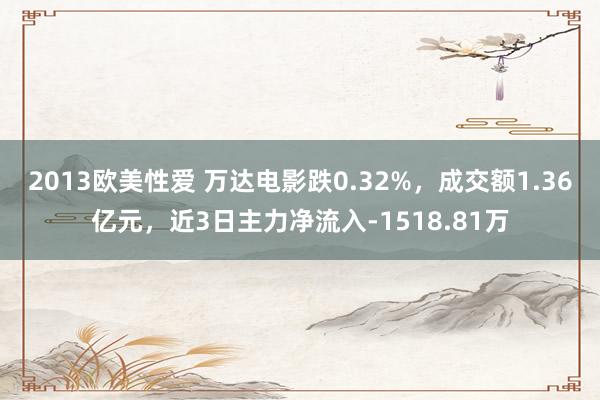 2013欧美性爱 万达电影跌0.32%，成交额1.36亿元，近3日主力净流入-1518.81万