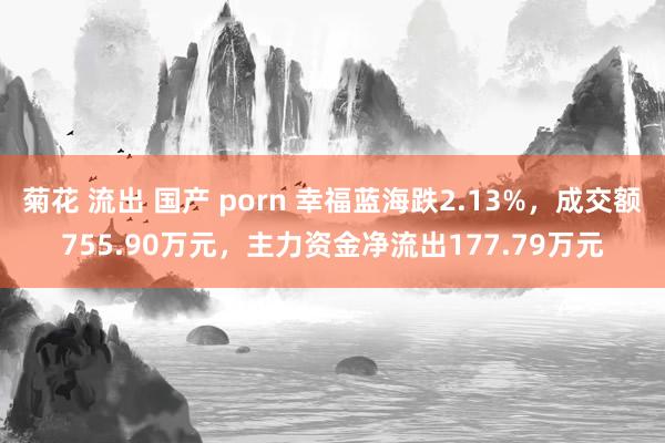 菊花 流出 国产 porn 幸福蓝海跌2.13%，成交额755.90万元，主力资金净流出177.79万元