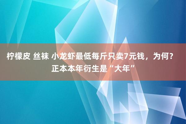 柠檬皮 丝袜 小龙虾最低每斤只卖7元钱，为何？ 正本本年衍生是“大年”