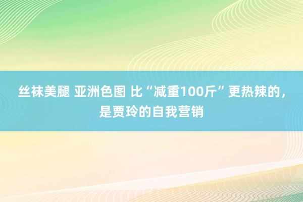 丝袜美腿 亚洲色图 比“减重100斤”更热辣的，是贾玲的自我营销