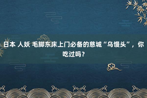 日本 人妖 毛脚东床上门必备的慈城“乌馒头”，你吃过吗？