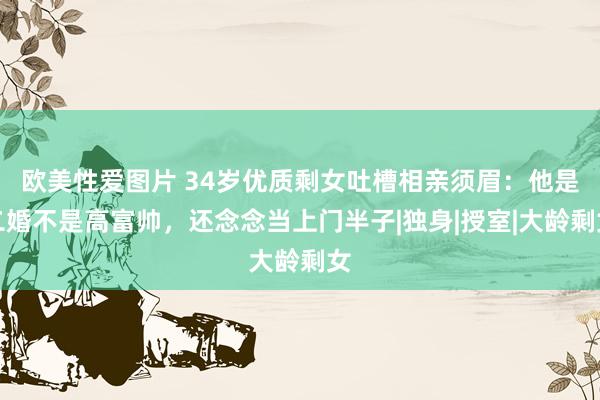 欧美性爱图片 34岁优质剩女吐槽相亲须眉：他是二婚不是高富帅，还念念当上门半子|独身|授室|大龄剩女