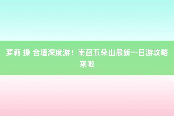 萝莉 操 合适深度游！南召五朵山最新一日游攻略来啦