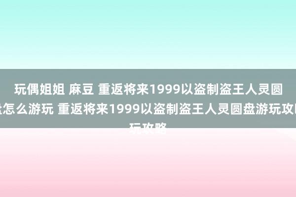 玩偶姐姐 麻豆 重返将来1999以盗制盗王人灵圆盘怎么游玩 重返将来1999以盗制盗王人灵圆盘游玩攻