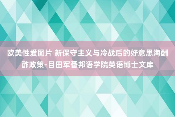 欧美性爱图片 新保守主义与冷战后的好意思海酬酢政策-目田军番邦语学院英语博士文库