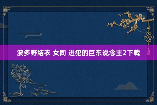 波多野结衣 女同 进犯的巨东说念主2下载