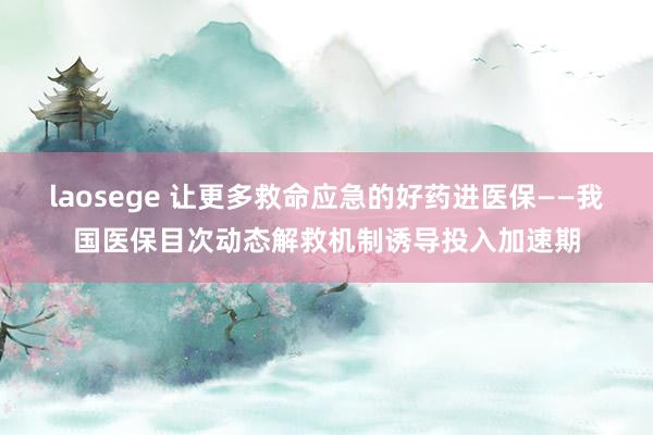 laosege 让更多救命应急的好药进医保——我国医保目次动态解救机制诱导投入加速期