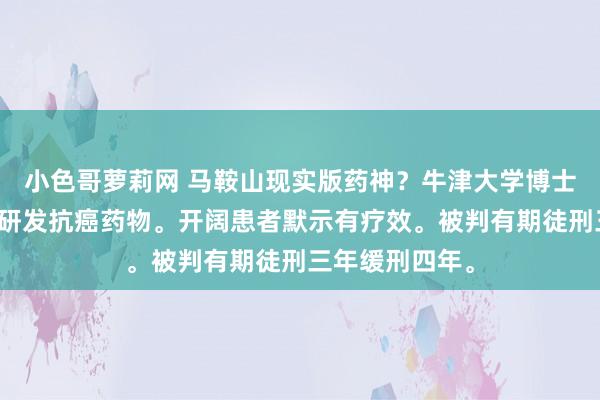 小色哥萝莉网 马鞍山现实版药神？牛津大学博士后秦才东众筹研发抗癌药物。开阔患者默示有疗效。被判有期徒刑三年缓刑四年。