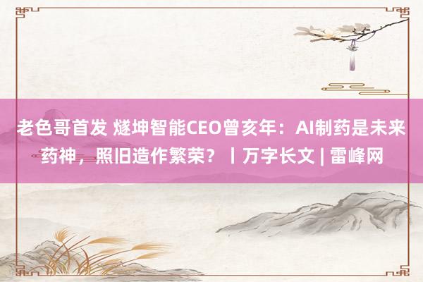 老色哥首发 燧坤智能CEO曾亥年：AI制药是未来药神，照旧造作繁荣？丨万字长文 | 雷峰网