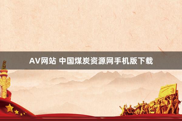 AV网站 中国煤炭资源网手机版下载