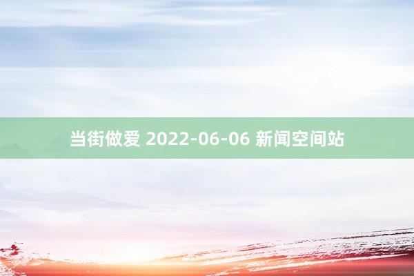 当街做爱 2022-06-06 新闻空间站